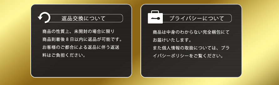 返品交換について　商品の性質上、未開封の場合に限り商品到着後8日以内に返品が可能です。お客様のご都合による返品に伴う返送料はご負担ください。　プライバシーについて　商品は中身のわからない完全梱包にてお届けいたします。また個人情報の取扱については、プライバシーポリシーをご覧ください。